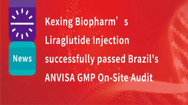 Kexing Biopharm's Licensed-In Product, Liraglutide Injection, Successfully Passed Brazil's ANVISA GMP On-Site Audit