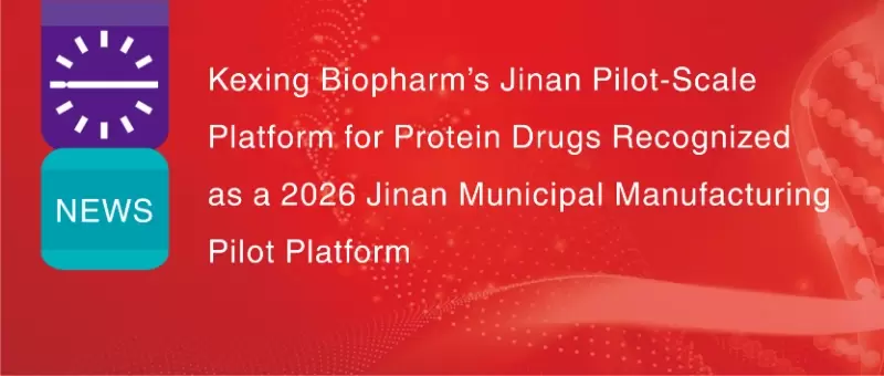Kexing Biopharm&rsquo;s Jinan Pilot-Scale Platform for Protein Drugs Recognized as a 2026 Jinan Municipal Manufacturing Pilot Platform